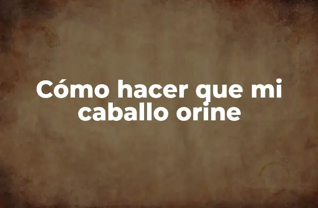 ¿Qué es la orina en los caballos y por qué es importante?