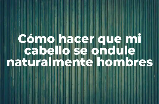 Cómo Hacer que Mi Cabello Se Ondule Naturalmente Hombres