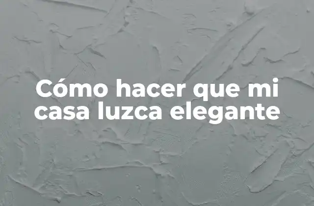 Cómo hacer que mi casa luzca elegante