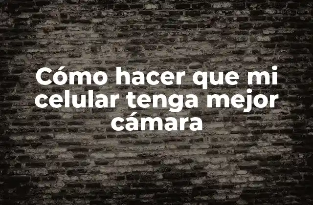 Cómo Hacer que Mi Celular Tenga Mejor Cámara