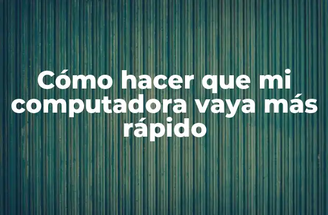 Cómo Hacer que Mi Computadora Vaya Más Rápido