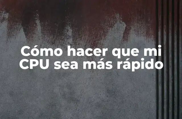 Cómo Hacer que Mi Cpu Sea Más Rápido
