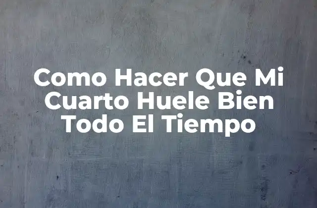 Como Hacer que Mi Cuarto Huele Bien Todo el Tiempo