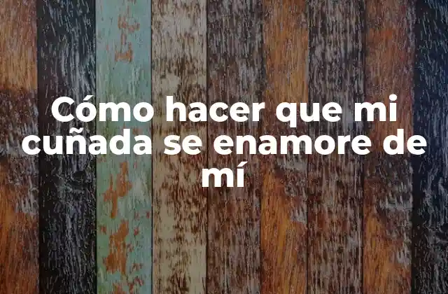 Cómo Hacer que Mi Cuñada Se Enamore de Mí