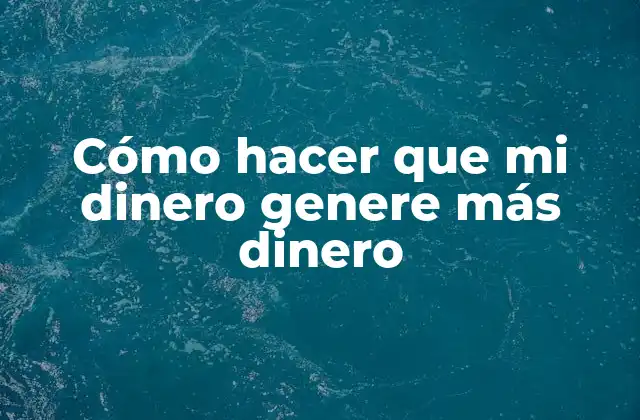 Cómo Hacer que Mi Dinero Genere Más Dinero