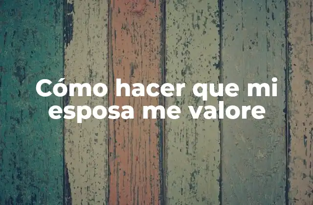 Cómo Hacer que Mi Esposa Me Valore