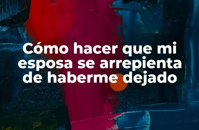 Cómo Hacer que Mi Esposa Se Arrepienta de Haberme Dejado