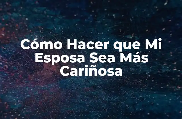 Cómo Hacer que Mi Esposa Sea Más Cariñosa