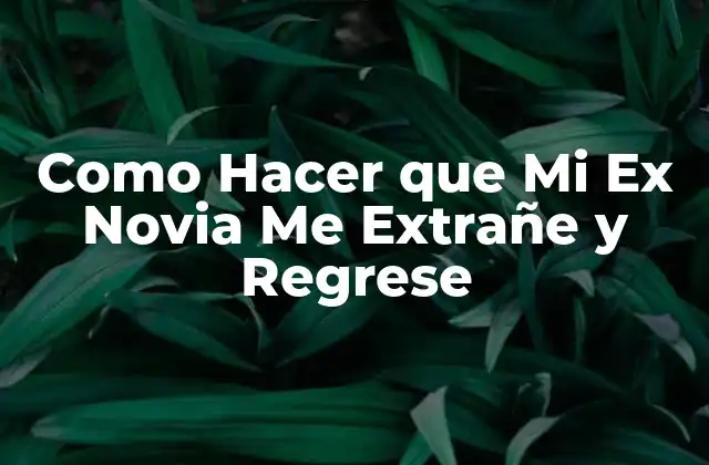 Como Hacer que Mi Ex Novia Me Extrañe y Regrese
