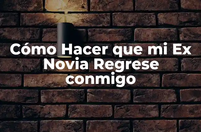 Cómo Hacer que mi Ex Novia Regrese conmigo
