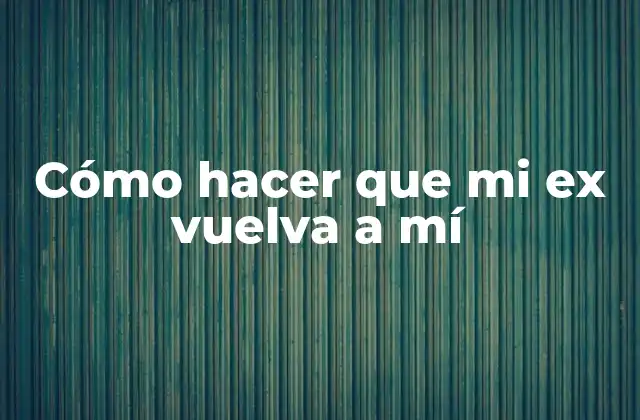 Cómo Hacer que Mi Ex Vuelva a Mí 2 Cómo hacer que mi ex vuelva a mí