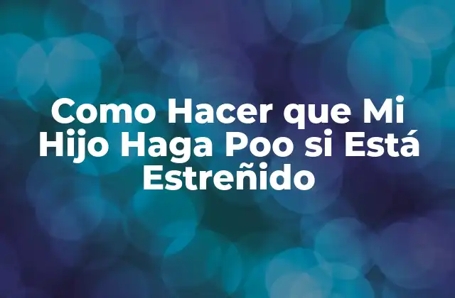 Como Hacer que Mi Hijo Haga Poo Si Está Estreñido