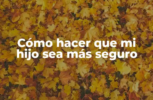Cómo Hacer que Mi Hijo Sea Más Seguro
