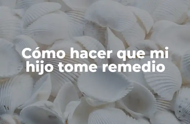 Cómo Hacer que Mi Hijo Tome Remedio