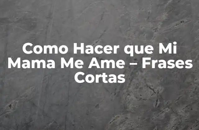 Como Hacer que Mi Mama Me Ame – Frases Cortas