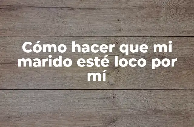 Cómo Hacer que Mi Marido Esté Loco por Mí