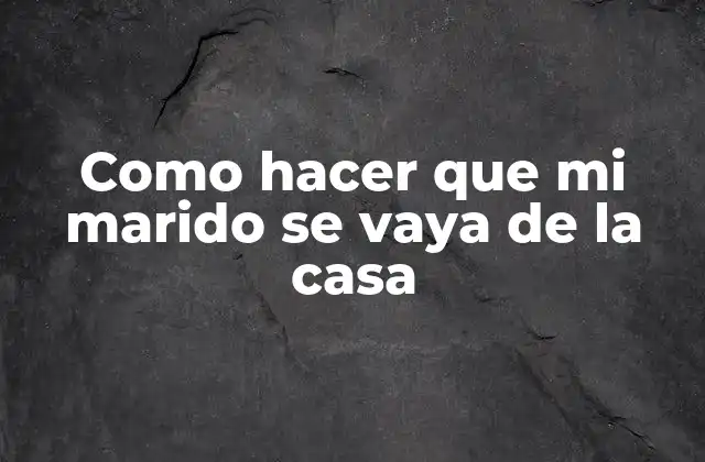 Como Hacer que Mi Marido Se Vaya de la Casa