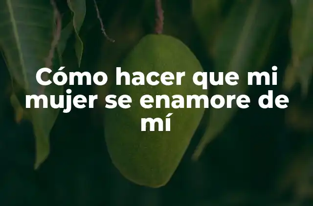 Cómo Hacer que Mi Mujer Se Enamore de Mí