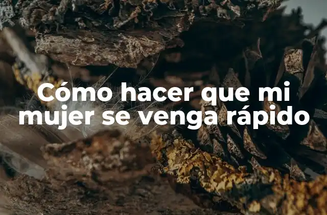 Cómo Hacer que Mi Mujer Se Venga Rápido