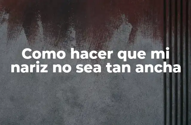 Como Hacer que Mi Nariz No Sea Tan Ancha