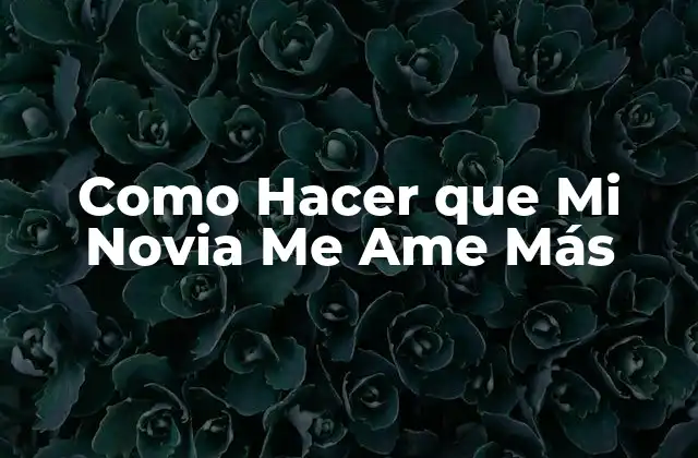 Como Hacer que Mi Novia Me Ame Más
