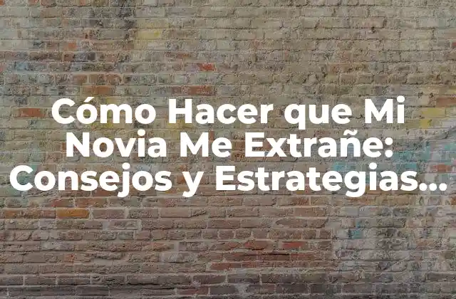 Cómo Hacer que Mi Novia Me Extrañe: Consejos y Estrategias para Fortalecer Tu Relación