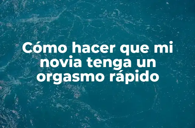 Cómo Hacer que Mi Novia Tenga un Orgasmo Rápido