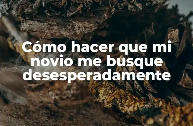 Cómo hacer que mi novio me busque desesperadamente