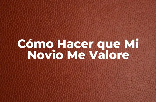 Cómo Hacer que Mi Novio Me Valore