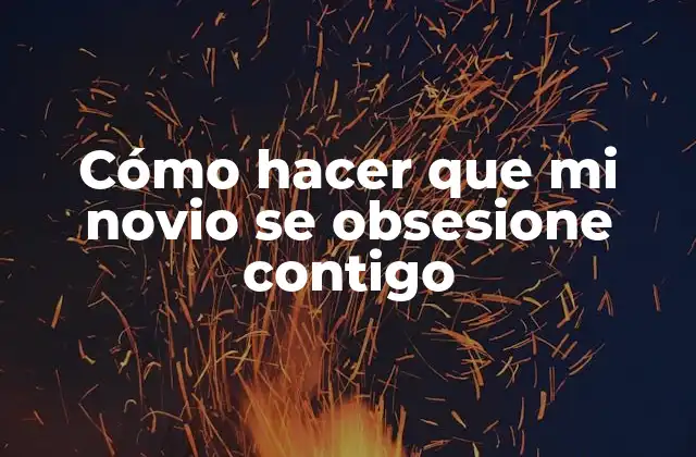 Cómo Hacer que Mi Novio Se Obsesione Contigo