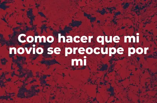 Como Hacer que Mi Novio Se Preocupe por Mi