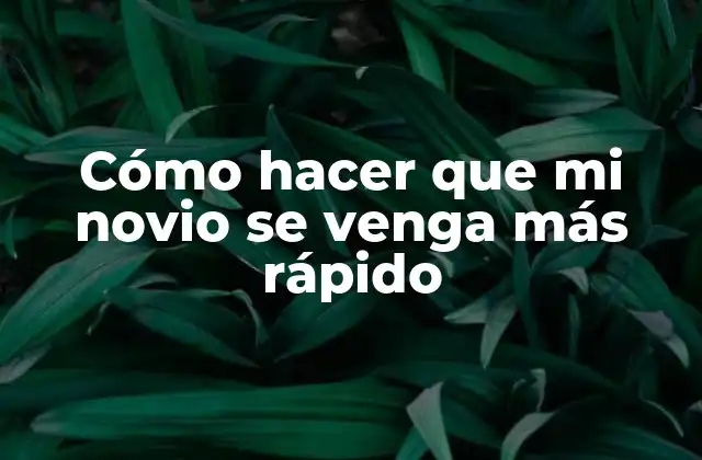 Cómo Hacer que Mi Novio Se Venga Más Rápido