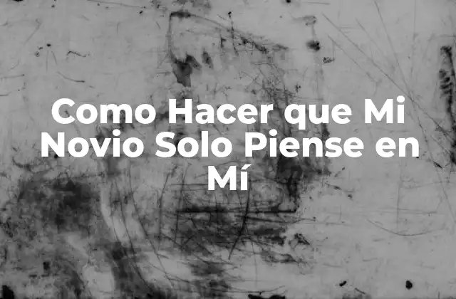 Como Hacer que Mi Novio Solo Piense en Mí