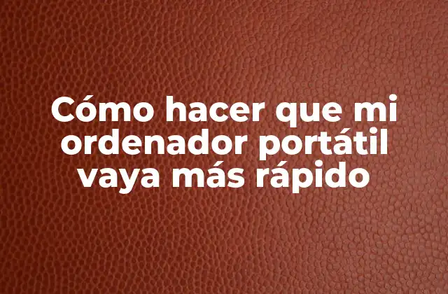 Cómo Hacer que Mi Ordenador Portátil Vaya Más Rápido