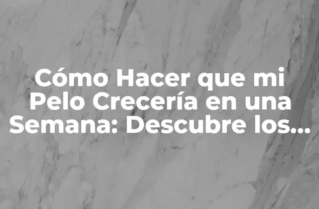 Cómo Hacer que Mi Pelo Crecería en una Semana: Descubre los Secretos para un Crecimiento Rápido