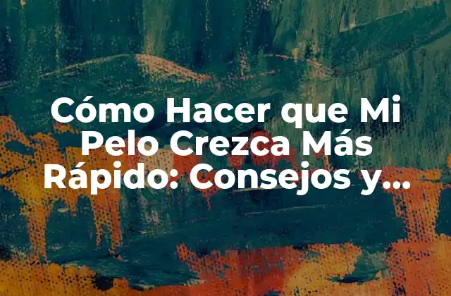 Cómo Hacer que Mi Pelo Crezca Más Rápido: Consejos y Trucos Naturales