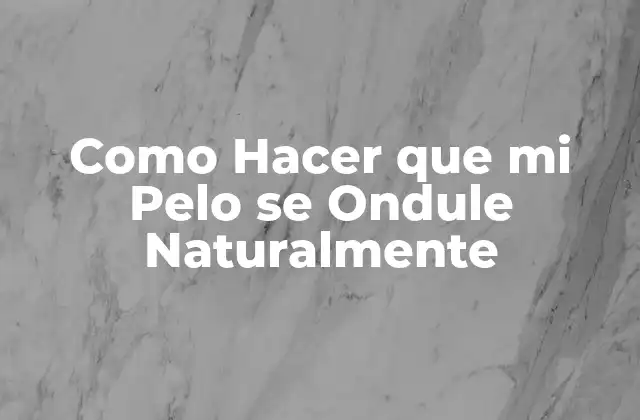¿Qué es un Pelo Ondulado Natural y Cómo Se Logra?