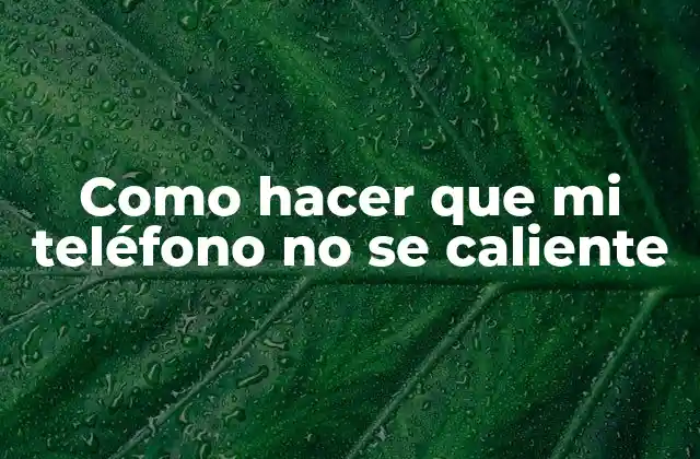 Como Hacer que Mi Teléfono No Se Caliente