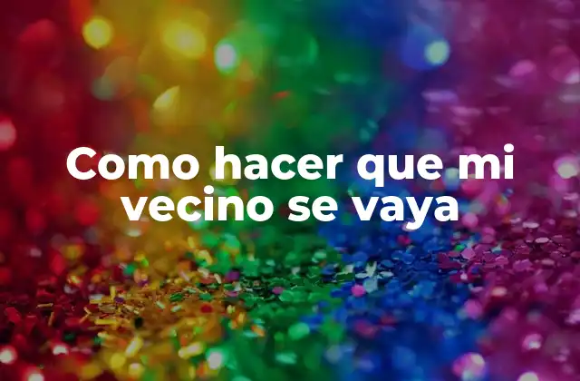 Como hacer que mi vecino se vaya