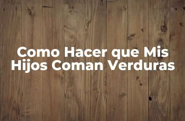 Como Hacer que Mis Hijos Coman Verduras 2 ¿Qué son las Verduras y Cómo se Incorporan en la Dieta de tus Hijos?