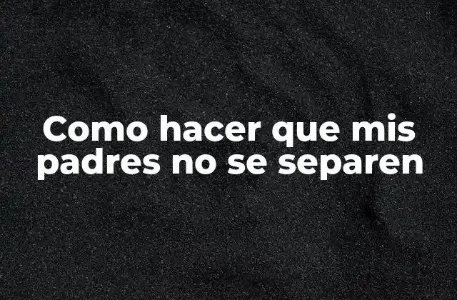 Como Hacer que Mis Padres No Se Separen