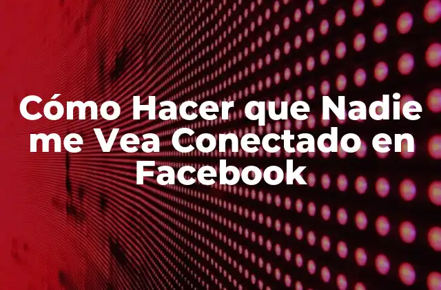 Cómo Hacer que Nadie Me Vea Conectado en Facebook
