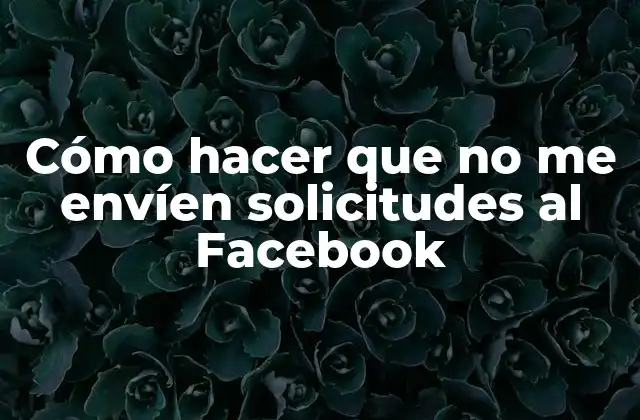Cómo Hacer que No Me Envíen Solicitudes Al Facebook