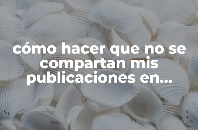 Cómo Hacer que No Se Compartan Mis Publicaciones en Facebook