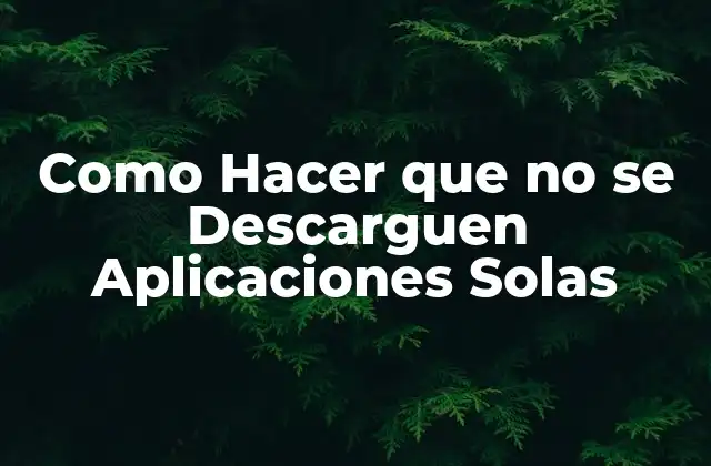 Como Hacer que No Se Descarguen Aplicaciones Solas