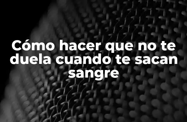 Cómo Hacer que No Te Duela Cuando Te Sacan Sangre