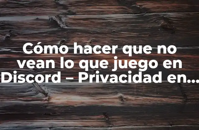 Cómo Hacer que No Vean Lo que Juego en Discord – Privacidad en la Plataforma de Juegos