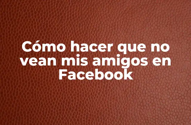 Cómo Hacer que No Vean Mis Amigos en Facebook