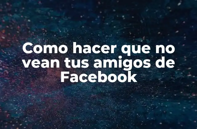 Como Hacer que No Vean Tus Amigos de Facebook