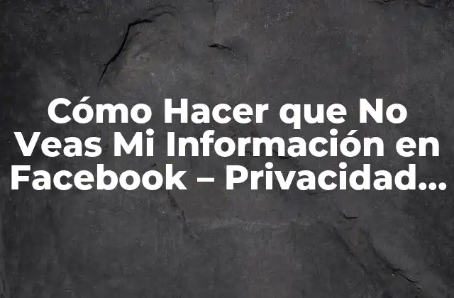 Cómo Hacer que No Veas Mi Información en Facebook – Privacidad en las Redes Sociales